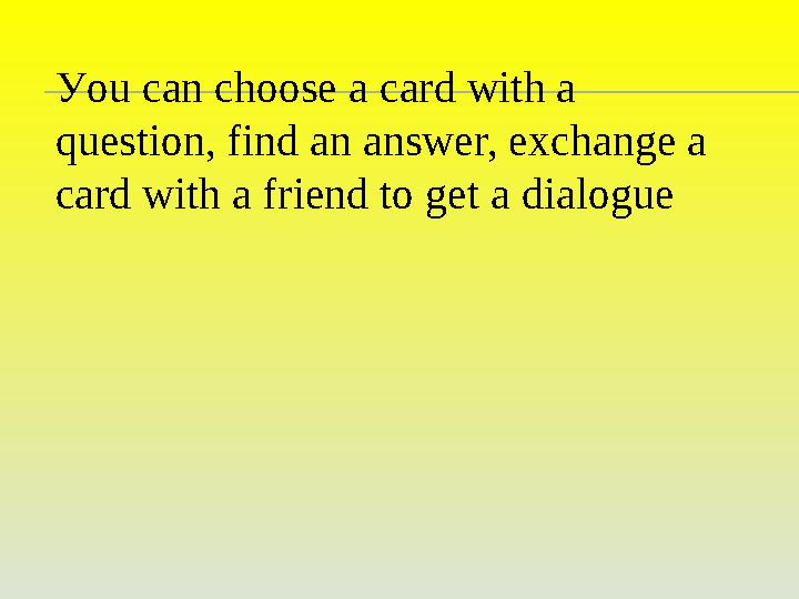Уou can choose a card with a question, find an answer, exchange a card with a friend to get a dialogue
