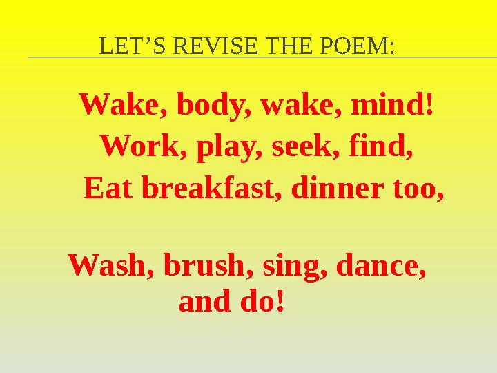LET’S REVISE THE POEM: Wake, body, wake, mind! Work, play, seek, find, Eat breakfast, dinner