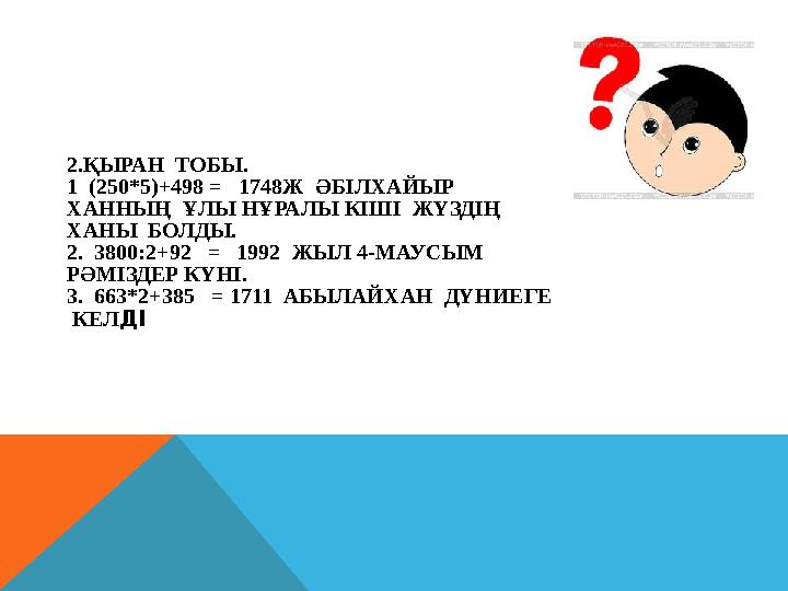 2.ҚЫРАН ТОБЫ. 1 (250*5)+498 = 1748Ж ӘБІЛХАЙЫР ХАННЫҢ ҰЛЫ НҰРАЛЫ КІШІ ЖҮЗДІҢ ХАНЫ БОЛДЫ. 2. 3800:2+92 = 1992 ЖЫЛ
