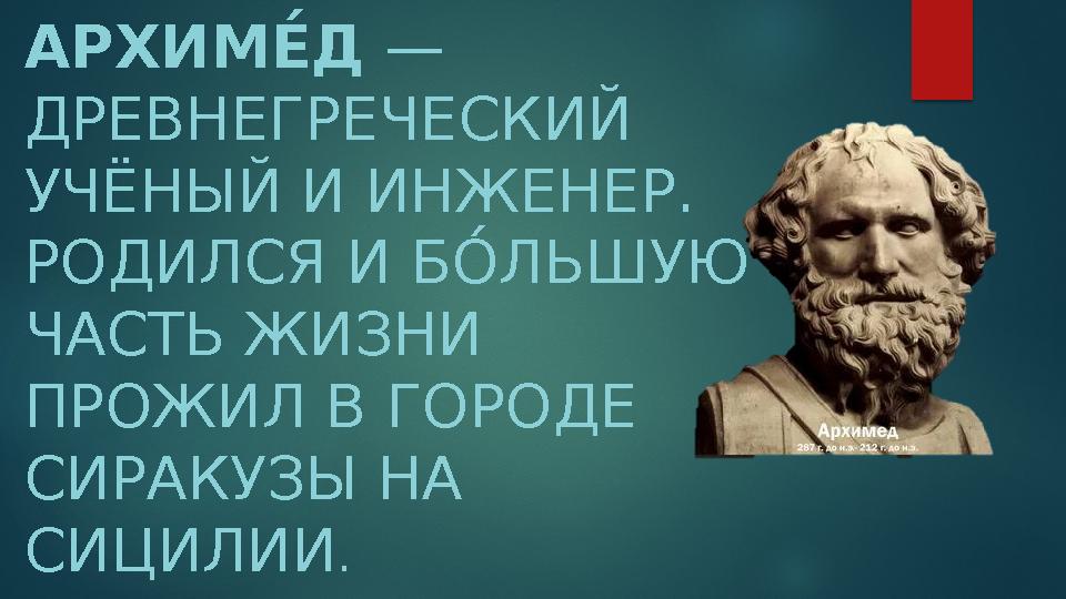 АРХИМ Е́Д — ДРЕВНЕГРЕЧЕСКИЙ УЧЁНЫЙ И ИНЖЕНЕР. РОДИЛСЯ И Б О́ЛЬШУЮ ЧАСТЬ ЖИЗНИ ПРОЖИЛ В ГОРОДЕ СИРАКУЗЫ НА СИЦИЛИИ .