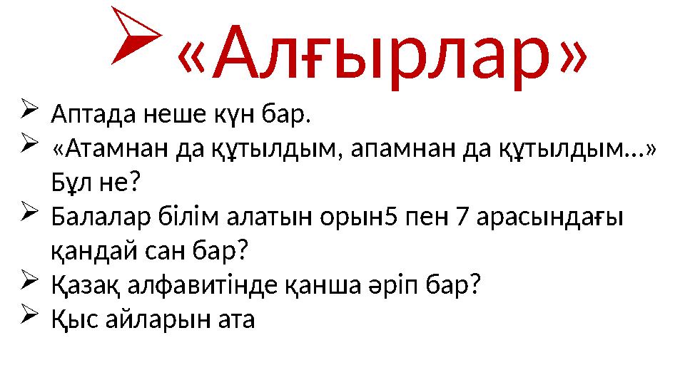 «Алғырлар» Аптада неше күн бар. «Атамнан да құтылдым, апамнан да құтылдым…» Бұл не? Балалар білім алатын орын5 пен 7 арасын
