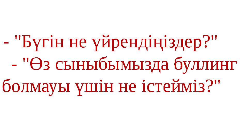- "Бүгін не үйрендіңіздер?" - "Өз сыныбымызда буллинг болмауы үшін не істейміз?"