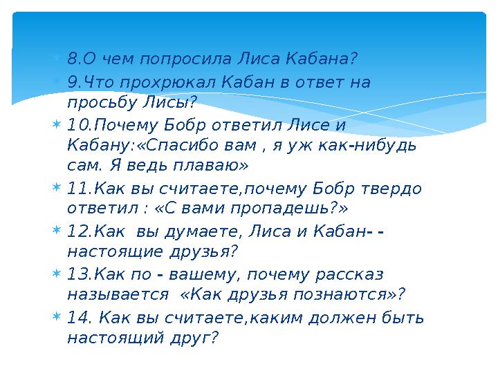 8.О чем попросила Лиса Кабана? 9.Что прохрюкал Кабан в ответ на просьбу Лисы? 10.Почему Бобр ответил Лисе и Кабану:«Спаси 8.О чем попросила Лиса Кабана? 9.Что прохрюкал Кабан в ответ на просьбу Лисы? 10.Почему Бобр ответил Лисе и Кабану:«Спаси