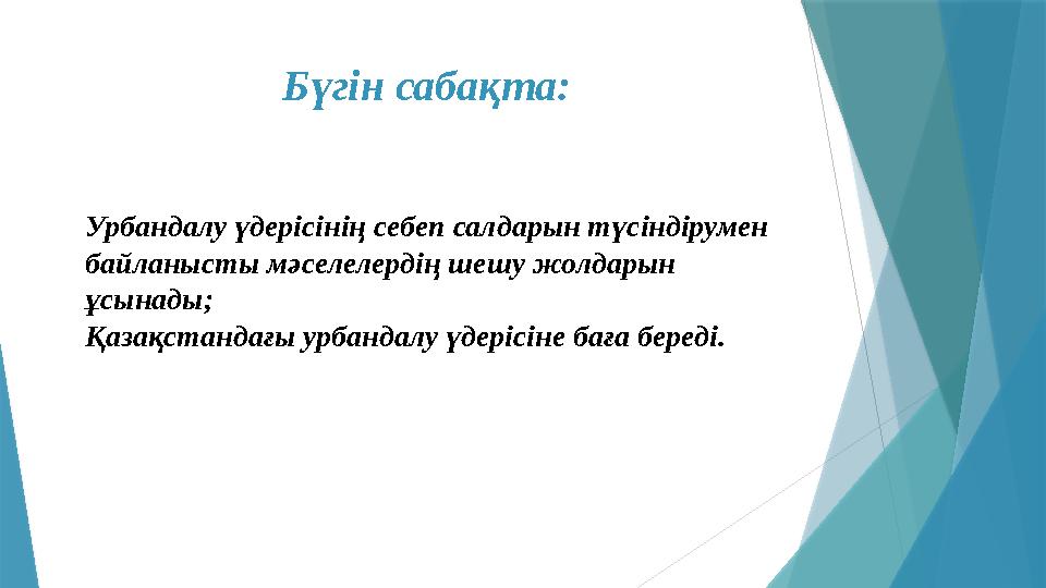 Бүгін сабақта: Урбандалу үдерісінің себеп салдарын түсіндірумен байланысты мәселелердің шешу жолдарын ұсынады