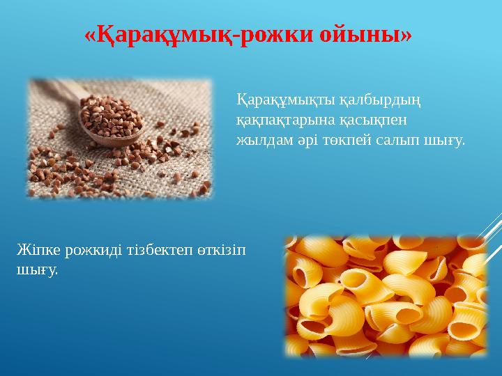 «Қарақұмық-рожки ойыны» Қарақұмықты қалбырдың қақпақтарына қасықпен жылдам әрі төкпей салып шығу. Жіпке рожкиді тізбектеп өткі