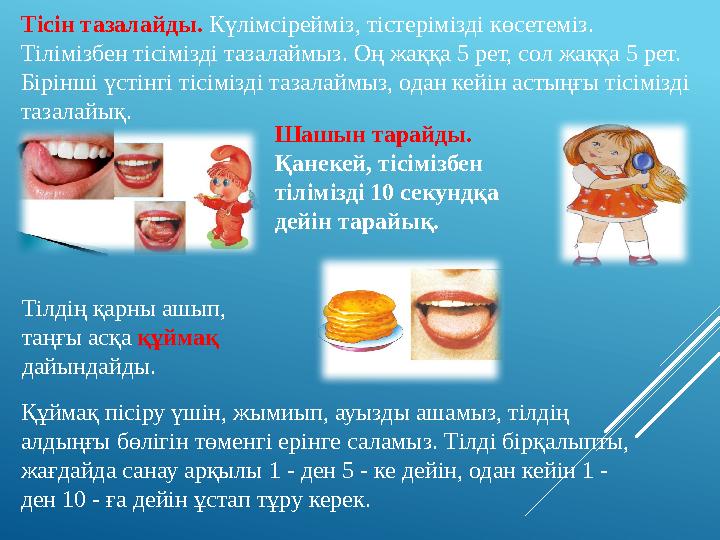 Тісін тазалайды. Күлімсірейміз, тістерімізді көсетеміз. Тілімізбен тісімізді тазалаймыз. Оң жаққа 5 рет, сол жаққа 5 рет. Бірі