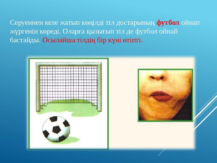Серуеннен келе жатып көңілді тіл достарының футбол ойнап жүргенін көреді. Оларға қызығып тіл де футбол ойнай бастайды. Осылайш
