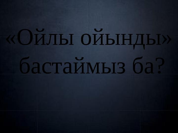 «Ойлы ойынды» бастаймыз ба?