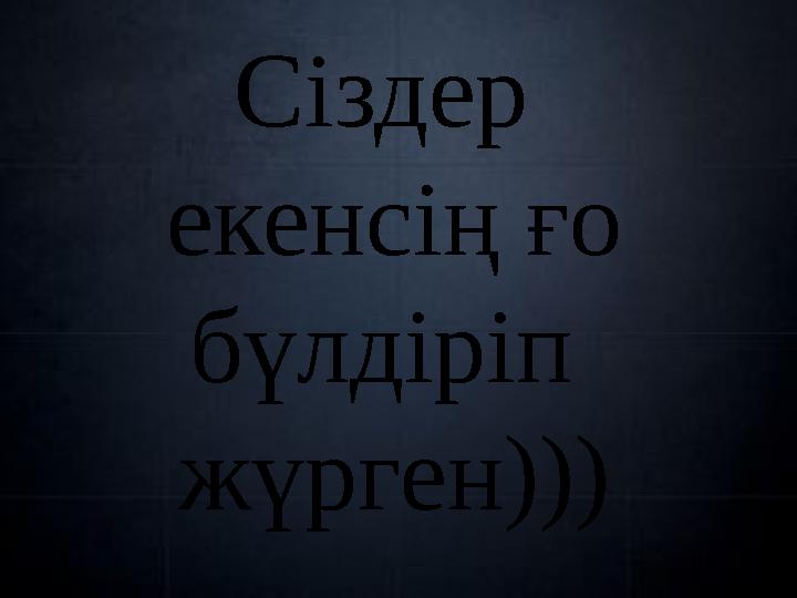 Сіздер екенсің ғо бүлдіріп жүрген)))