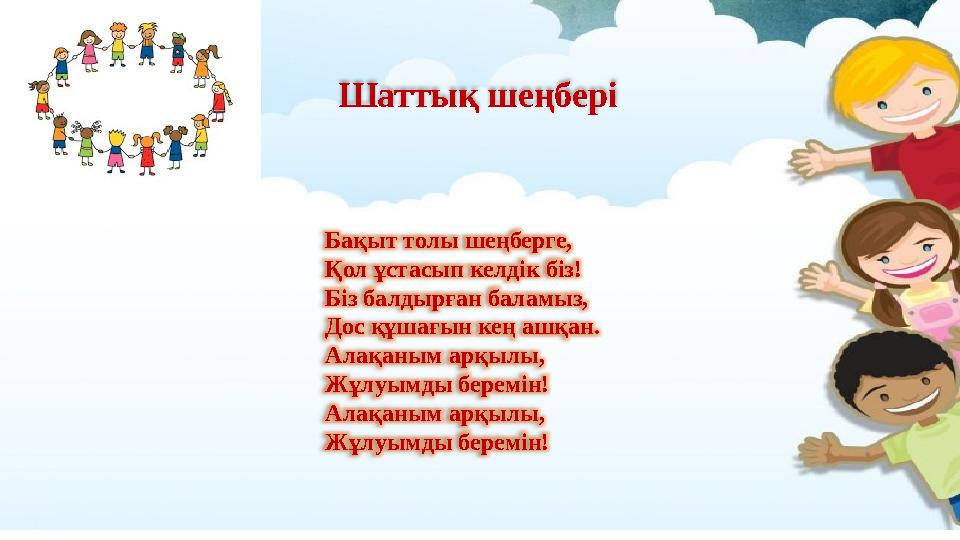 Шаттық шеңбері Бақыт толы шеңберге, Қол ұстасып келдік біз! Біз балдырған баламыз, Дос құшағын кең ашқан. Алақаным арқылы,