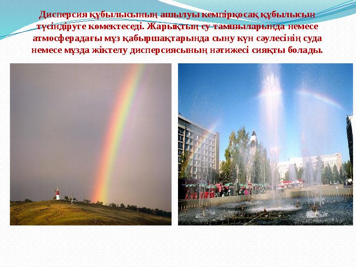 Дисперсия құбылысының ашылуы кемпірқосақ құбылысын түсіндіруге көмектеседі. Жарықтың су тамшыларында немесе атмосферадағы мұз
