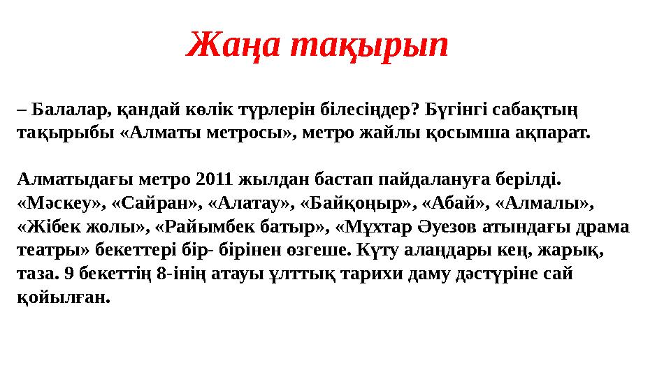 – Балалар, қандай көлік түрлерін білесіңдер? Бүгінгі сабақтың тақырыбы «Алматы метросы», метро жайлы қосымша ақпарат. Алматыдағ