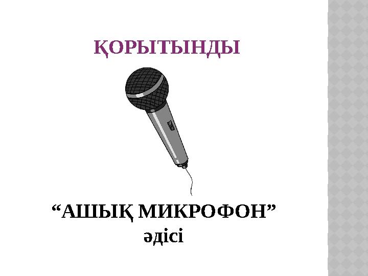 ҚОРЫТЫНДЫ “АШЫҚ МИКРОФОН” әдісі