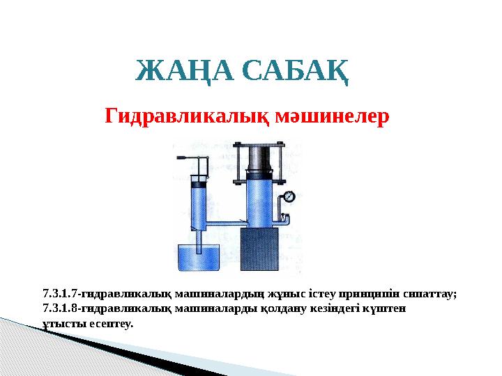 Гидравликалық мәшинелер ЖАҢА САБАҚ 7.3.1.7-гидравликалық машиналардың жұиыс істеу принципін сипаттау; 7.3.1.8-гидравликалық