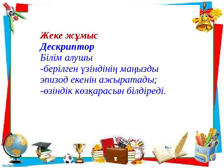 Жеке жұмыс Дескриптор Білім алушы -берілген үзіндінің маңызды эпизод екенін ажыратады; -өзіндік көзқарасын білдіреді.