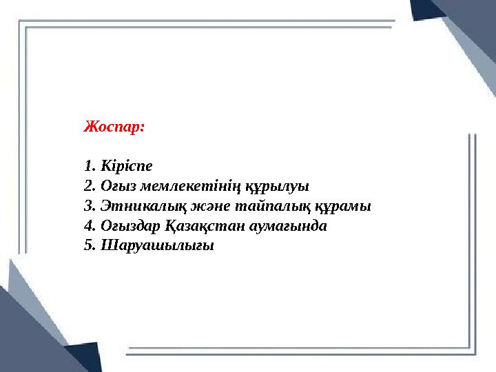 Жоспар: 1. Кіріспе 2. Оғыз мемлекетінің құрылуы 3. Этникалық және тайпалық құрамы 4. Оғыздар Қазақстан аумағында 5. Шаруашылығы