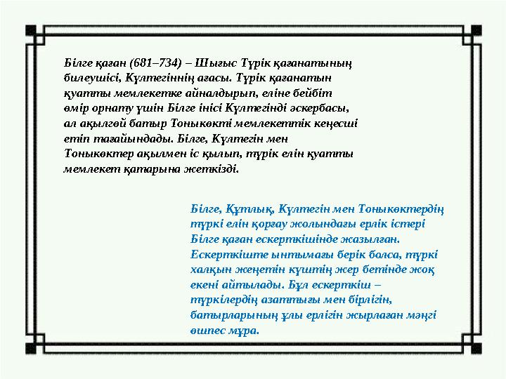 Білге қаған (681–734) – Шығыс Түрік қағанатының билеушісі, Күлтегіннің ағасы. Түрік қағанатын қуатты мемлекетке айналдырып, ел