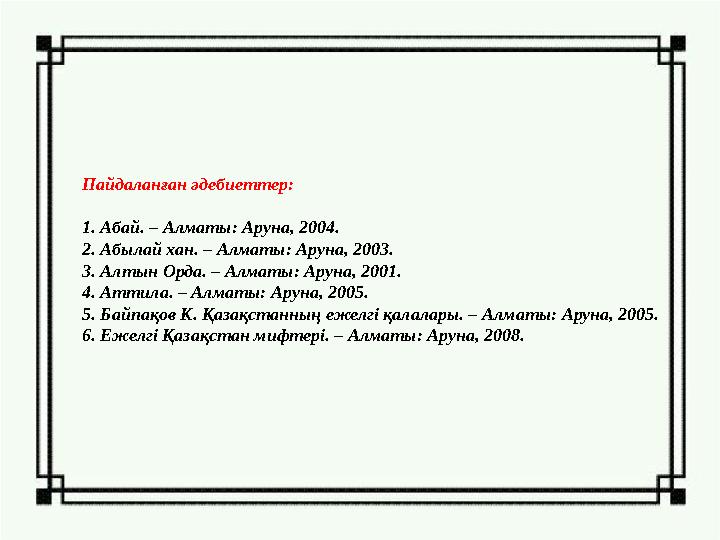 Пайдаланған әдебиеттер: 1. Абай. – Алматы: Аруна, 2004. 2. Абылай хан. – Алматы: Аруна, 2003. 3. Алтын Орда. – Алматы: Аруна, 20