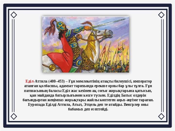 Еділ-Аттила (400–453) – Ғұн мемлекетінің атақты билеушісі, император атанған қолбасшы, адамзат тарихында ерекше орны бар ұлы