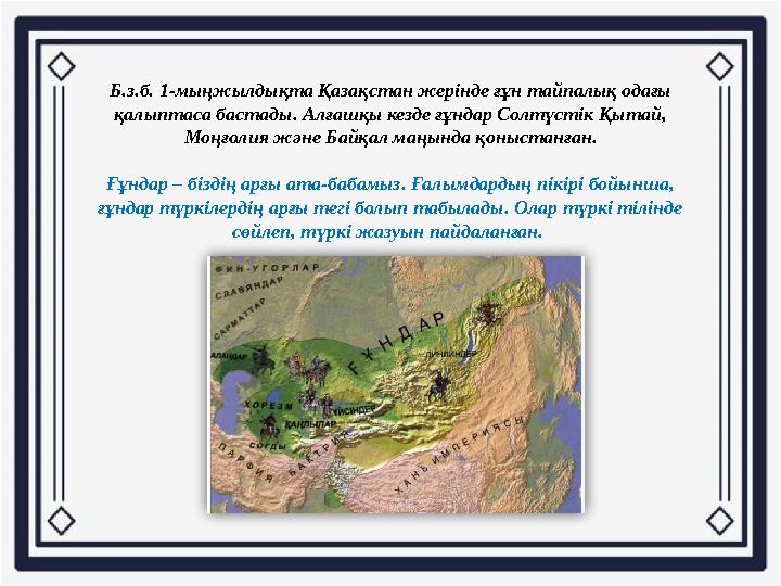 Б.з.б. 1-мыңжылдықта Қазақстан жерінде ғұн тайпалық одағы қалыптаса бастады. Алғашқы кезде ғұндар Солтүстік Қытай, Моңғолия жә