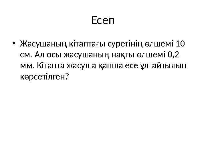 Есеп •Жасушаның кітаптағы суретінің өлшемі 10 см. Ал осы жасушаның нақты өлшемі 0,2 мм. Кітапта жасуша қанша есе ұлғайтылып к