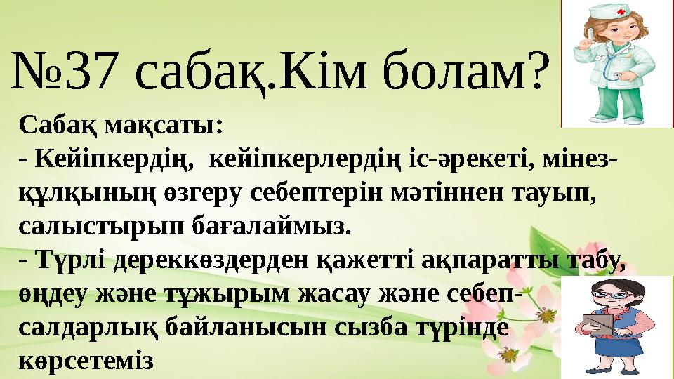 №37 сабақ.Кім болам? Сабақ мақсаты: - Кейіпкердің, кейіпкерлердің іс-әрекеті, мінез- құлқының өзгеру себептерін мәтіннен тауып