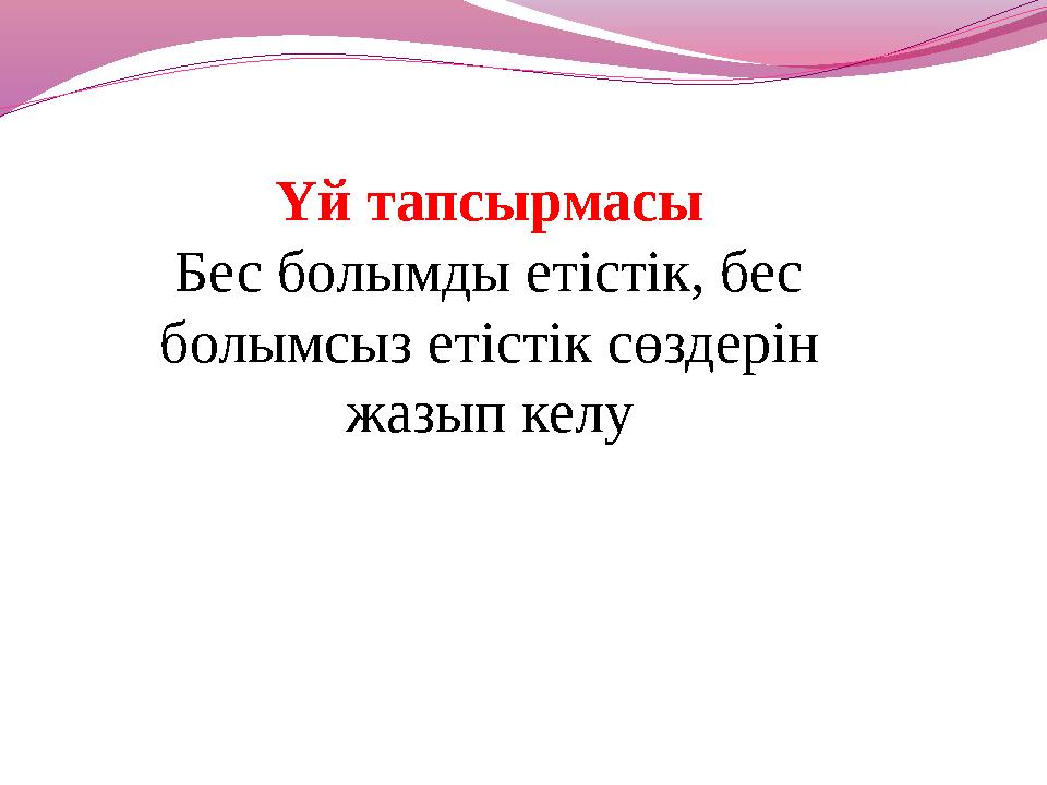 Үй тапсырмасы Бес болымды етістік, бес болымсыз етістік сөздерін жазып келу