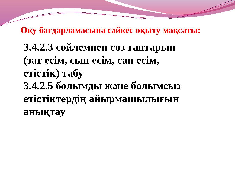 Оқу бағдарламасына сәйкес оқыту мақсаты: 3.4.2.3 сөйлемнен сөз таптарын (зат есім, сын есім, сан есім, етістік) табу 3.4.2.5 б
