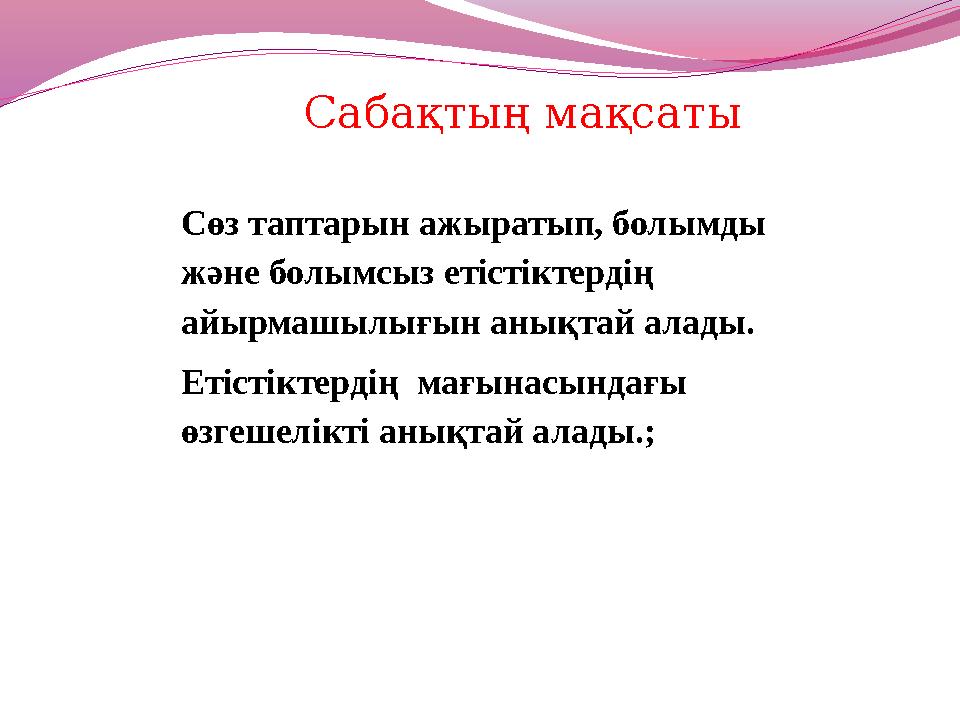 Сабақтың мақсаты Сөз таптарын ажыратып, болымды және болымсыз етістіктердің айырмашылығын анықтай алады. Етістіктердің мағына