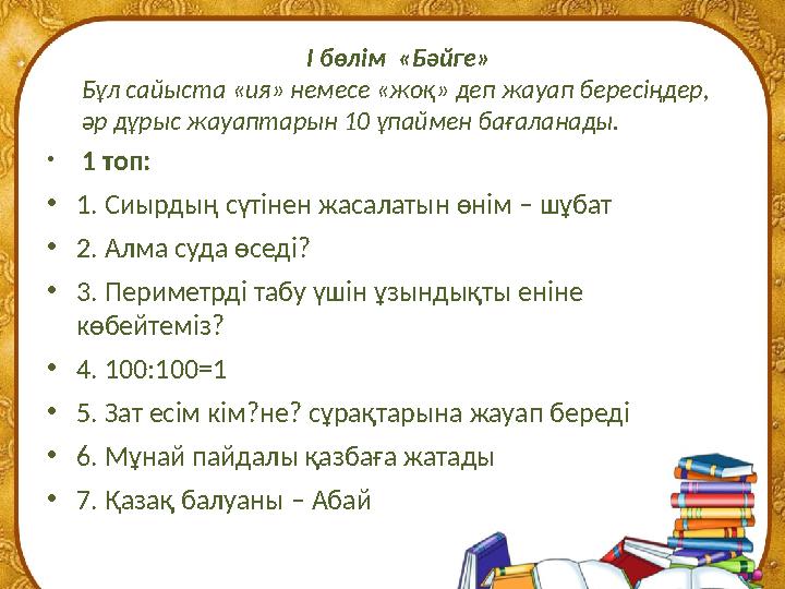 • 1 топ: •1. Сиырдың сүтінен жасалатын өнім – шұбат •2. Алма суда өседі? •3. Периметрді табу үшін ұзындықты еніне көбейте • 1 топ: •1. Сиырдың сүтінен жасалатын өнім – шұбат •2. Алма суда өседі? •3. Периметрді табу үшін ұзындықты еніне көбейте