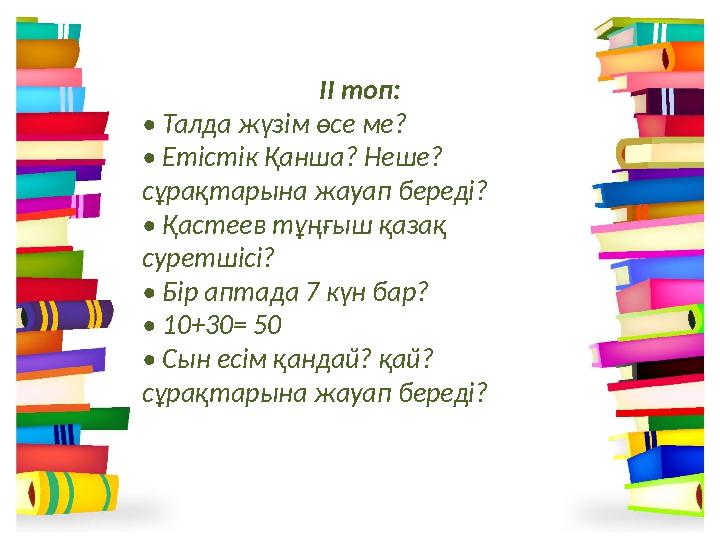 ІІ топ: • Талда жүзім өсе ме? • Етістік Қанша? Неше? сұрақтарына жауап береді? • Қастеев тұңғыш қазақ суретшісі? • Бір апта ІІ топ: • Талда жүзім өсе ме? • Етістік Қанша? Неше? сұрақтарына жауап береді? • Қастеев тұңғыш қазақ суретшісі? • Бір апта