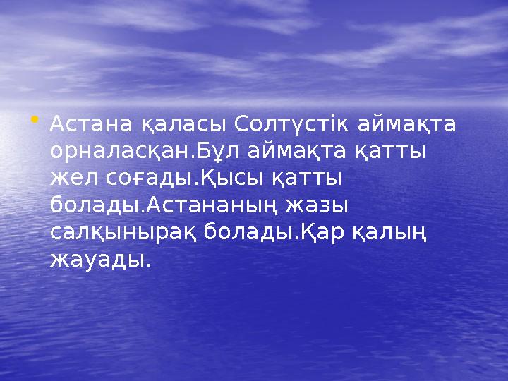 •Астана қаласы Солтүстік аймақта орналасқан.Бұл аймақта қатты жел соғады.Қысы қатты болады.Астананың жазы салқынырақ болады.