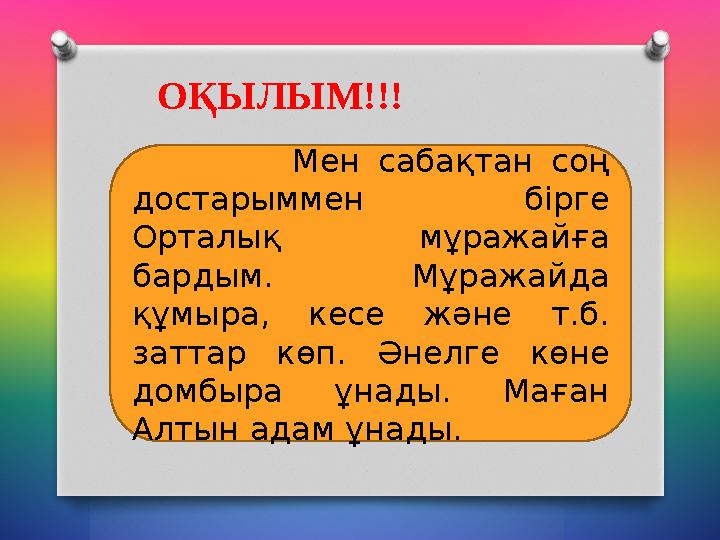 ОҚЫЛЫМ!!! Мен сабақтан соң достарыммен бірге Орталық мұражайға бардым. Мұражайда құмыра, кесе және т.б