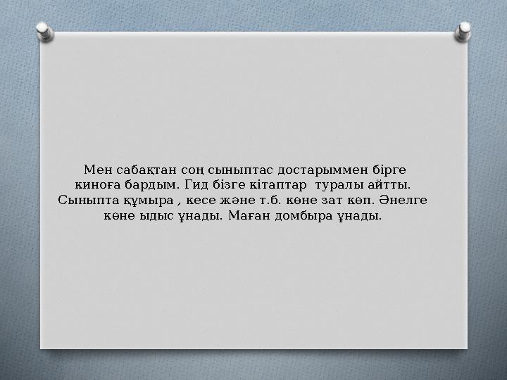 Мен сабақтан соң сыныптас достарыммен бірге киноға бардым. Гид бізге кітаптар туралы айтты. Сыныпта құмыра , кесе және т.б