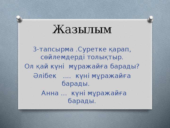 Жазылым 3-тапсырма .Суретке қарап, сөйлемдерді толықтыр. Ол қай күні мұражайға барады? Әлібек .... күні мұражайға барады