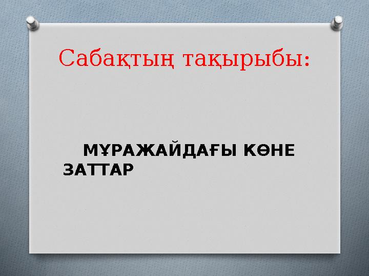 Сабақтың тақырыбы: МҰРАЖАЙДАҒЫ КӨНЕ ЗАТТАР