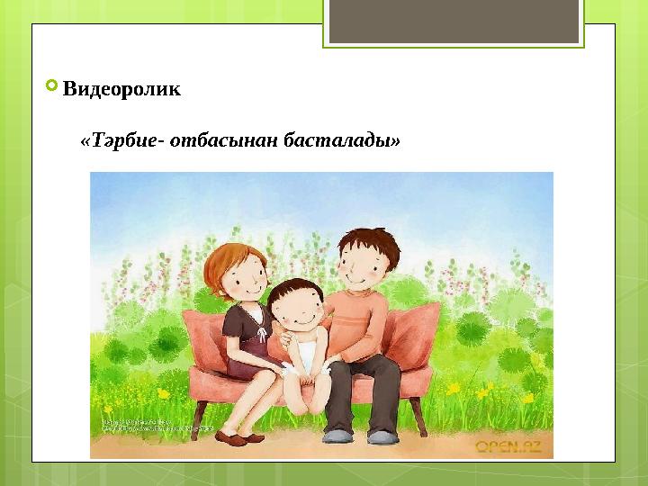Видеоролик «Тәрбие- отбасынан басталады» Видеоролик «Тәрбие- отбасынан басталады»