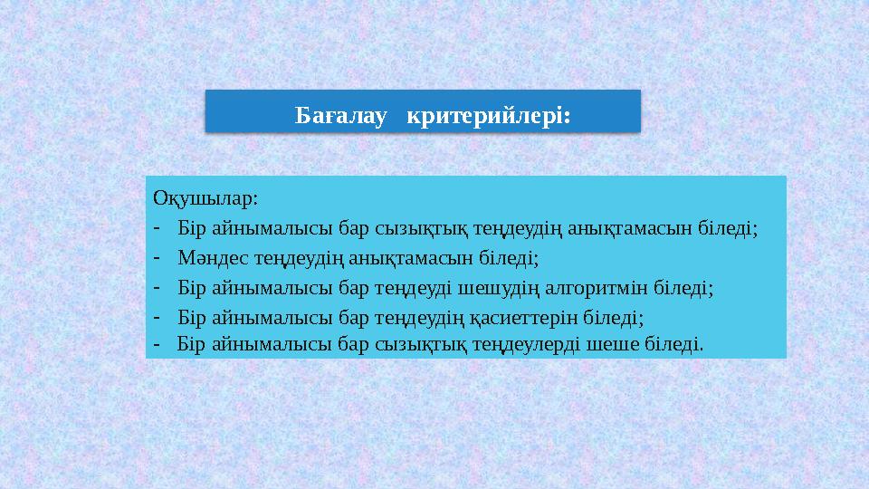Бағалау критерийлері: Оқушылар: -Бір айнымалысы бар сызықтық теңдеудің анықтамасын біледі; -Мәндес теңдеудің анықтамасын білед
