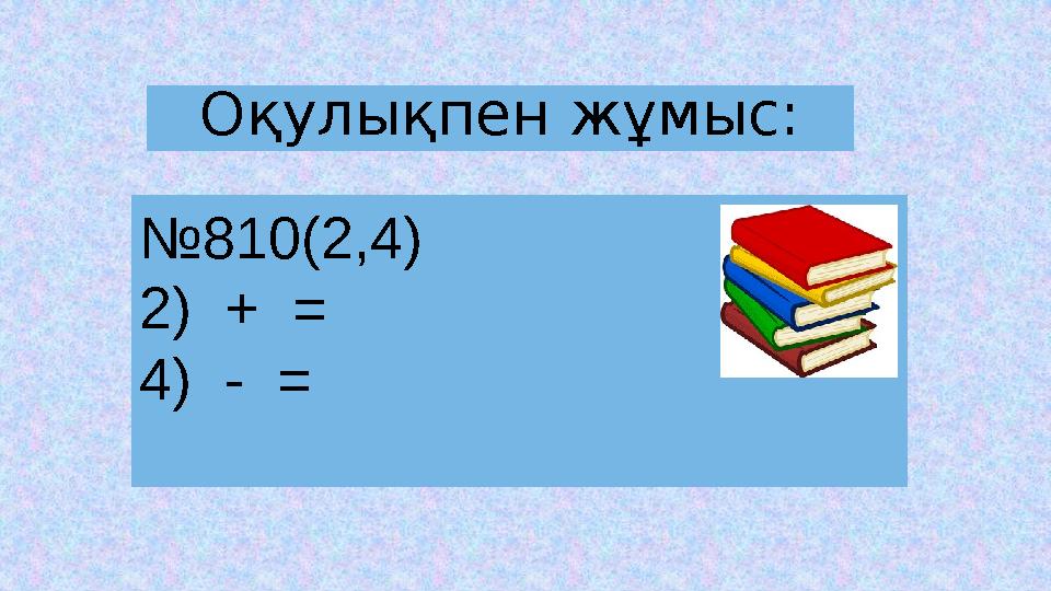 Оқулықпен жұмыс: №810(2,4) 2) + = 4) - =