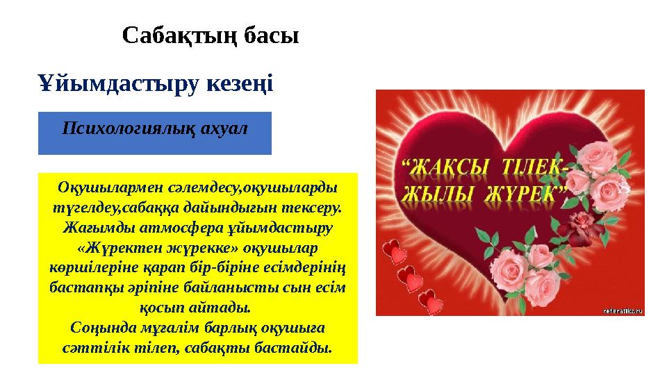 Ұйымдастыру кезеңі Психологиялық ахуал Оқушылармен сәлемдесу,оқушыларды түгелдеу,сабаққа дайындығын тексеру. Жағымды атмосфера