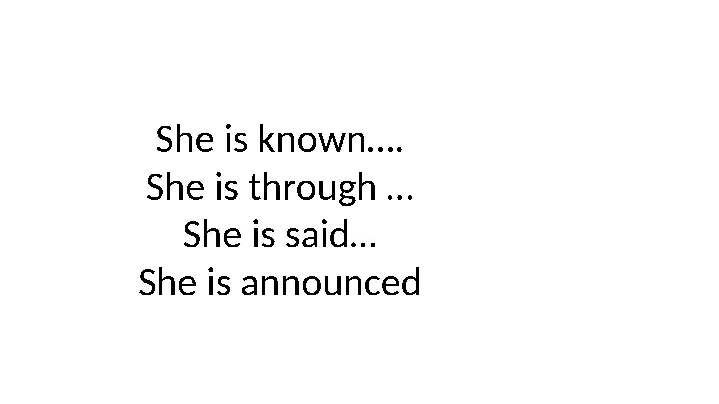 She is known…. She is through … She is said… She is announced