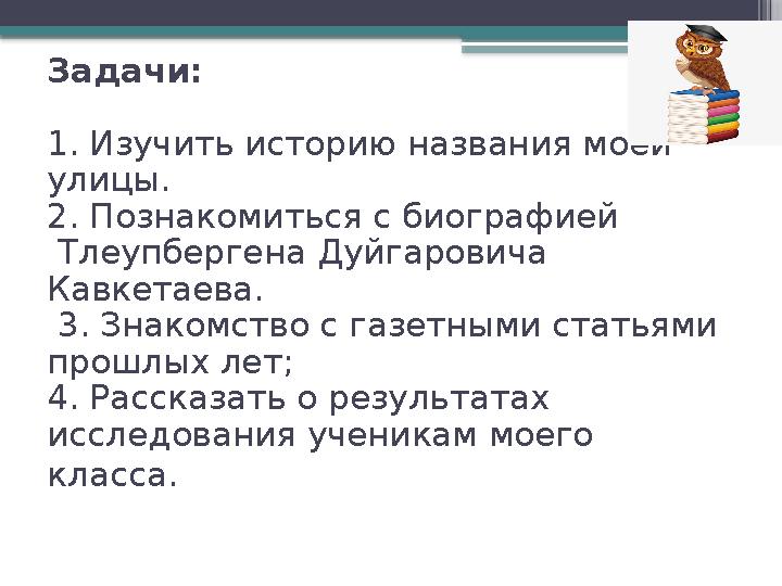 Задачи: 1. Изучить историю названия моей улицы. 2. Познакомиться с биографией Тлеупбергена Дуйгаровича К