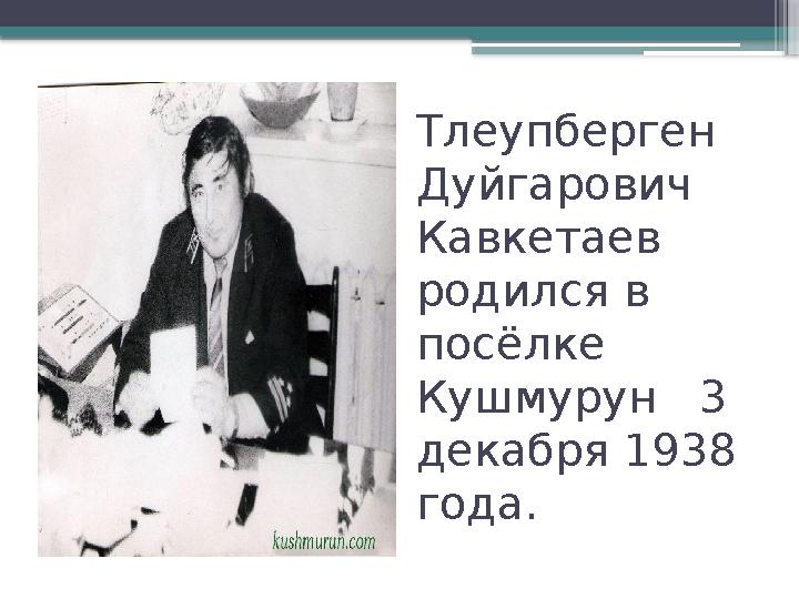 Тлеупберген Дуйгарович Кавкетаев родился в посёлке Кушмурун 3 декабря 1938 года.