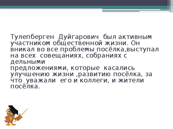 Тулепберген Дуйгарович был активным участником общественной жизни. Он вникал во все проблемы посёлка,выс