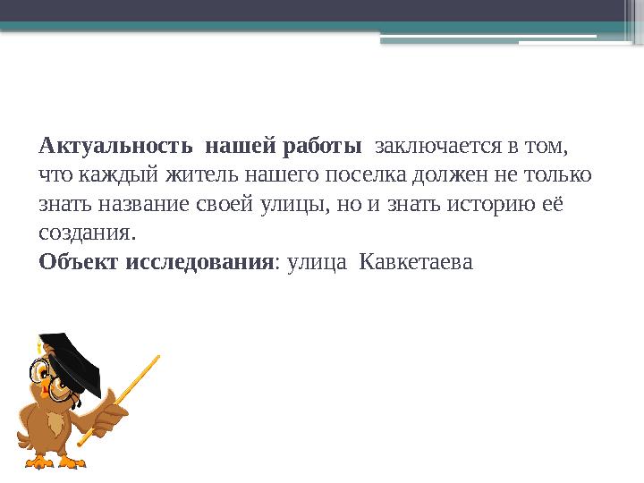 Актуальность нашей работы заключается в том, что каждый житель нашего поселка должен не только знать наз