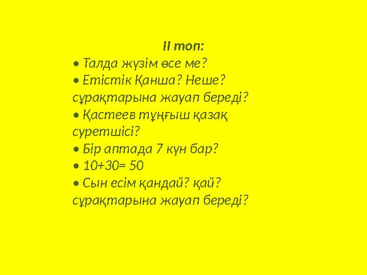 ІІ топ: • Талда жүзім өсе ме? • Етістік Қанша? Неше? сұрақтарына жауап береді? • Қастеев тұңғыш қазақ суретшісі? • Бір апта