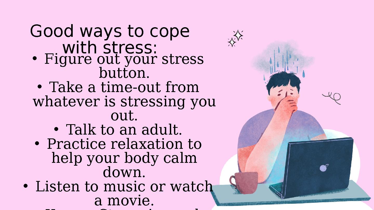 Good ways to cope with stress: •Figure out your stress button. •Take a time-out from whatever is stressing you out. •Talk to Good ways to cope with stress: •Figure out your stress button. •Take a time-out from whatever is stressing you out. •Talk to