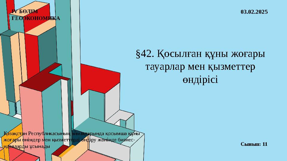 ІV БӨЛІМ ГЕОЭКОНОМИКА §42. Қосылған құны жоғары тауарлар мен қызметтер өндірісі 03.02.2025 Сынып: 11 Қазақстан Республикасын