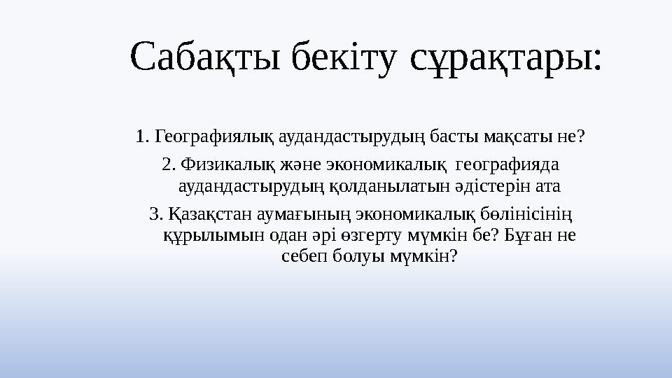 Сабақты бекіту сұрақтары: 1.Географиялық аудандастырудың басты мақсаты не? 2.Физикалық және экономикалық географияда аудандаст