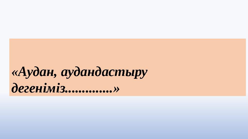 «Аудан, аудандастыру дегеніміз..............»
